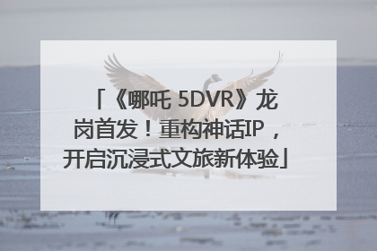 《哪吒 5DVR》龙岗首发！重构神话IP，开启沉浸式文旅新体验