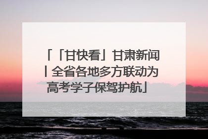 「甘快看」甘肃新闻丨全省各地多方联动为高考学子保驾护航