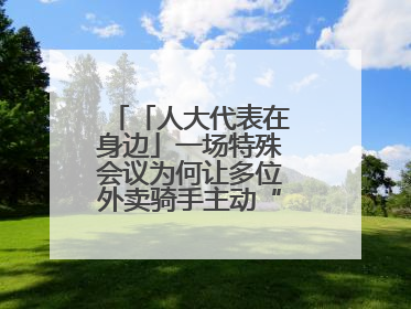 「人大代表在身边」一场特殊会议为何让多位外卖骑手主动“放下订单”？