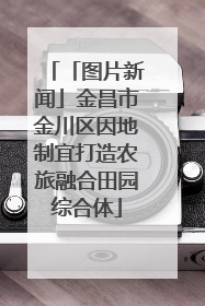 「图片新闻」金昌市金川区因地制宜打造农旅融合田园综合体