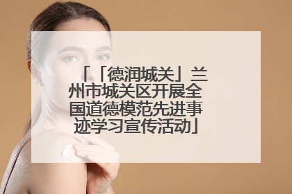 「德润城关」兰州市城关区开展全国道德模范先进事迹学习宣传活动