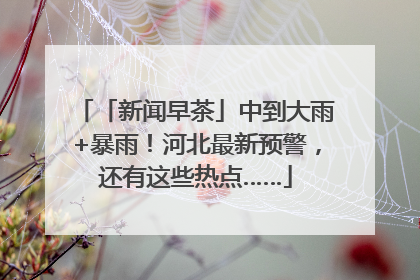 「新闻早茶」中到大雨+暴雨！河北最新预警，还有这些热点……