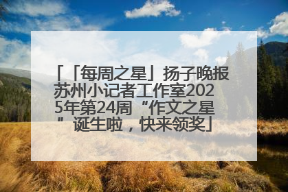「每周之星」扬子晚报苏州小记者工作室2025年第24周“作文之星”诞生啦，快来领奖