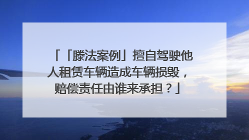 「滕法案例」擅自驾驶他人租赁车辆造成车辆损毁，赔偿责任由谁来承担？