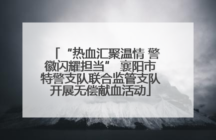 “热血汇聚温情 警徽闪耀担当” 襄阳市特警支队联合监管支队开展无偿献血活动