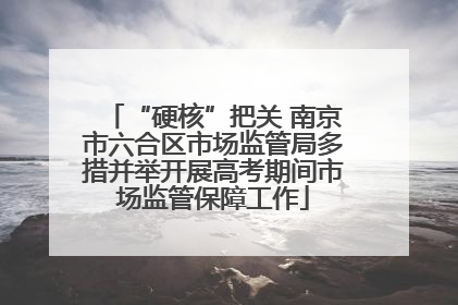 “硬核”把关 南京市六合区市场监管局多措并举开展高考期间市场监管保障工作