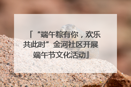 “端午粽有你，欢乐共此时”金河社区开展端午节文化活动