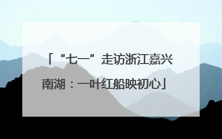 “七一”走访浙江嘉兴南湖：一叶红船映初心