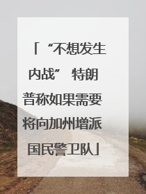 “不想发生内战” 特朗普称如果需要将向加州增派国民警卫队