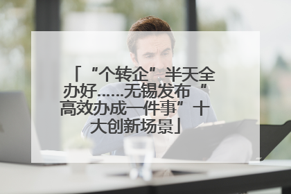“个转企”半天全办好……无锡发布“高效办成一件事”十大创新场景