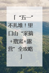 “五一”不扎堆！里口山“采摘+撸宠+露营”全攻略