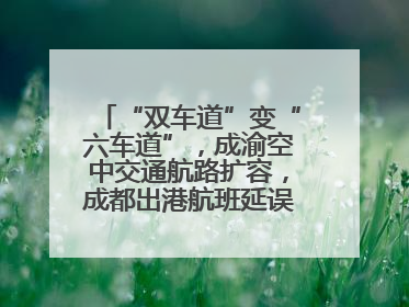 “双车道”变“六车道”，成渝空中交通航路扩容，成都出港航班延误或减少