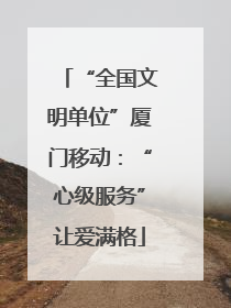 “全国文明单位”厦门移动：“心级服务”让爱满格