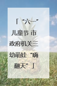 “六一”儿童节 市政府机关三幼萌娃“嗨翻天”