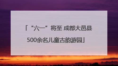 “六一”将至 成都大邑县500余名儿童古韵游园