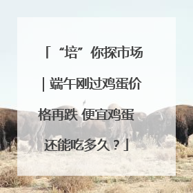 “培”你探市场｜端午刚过鸡蛋价格再跌 便宜鸡蛋还能吃多久？