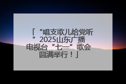 “唱支歌儿给党听”2025山东广播电视台“七一”歌会圆满举行！