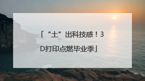 “土”出科技感！3D打印点燃毕业季