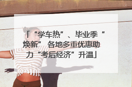 “学车热”、毕业季“焕新” 各地多重优惠助力“考后经济”升温