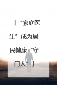 “家庭医生”成为居民健康“守门人”