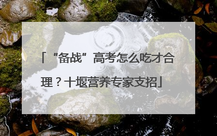 “备战”高考怎么吃才合理？十堰营养专家支招