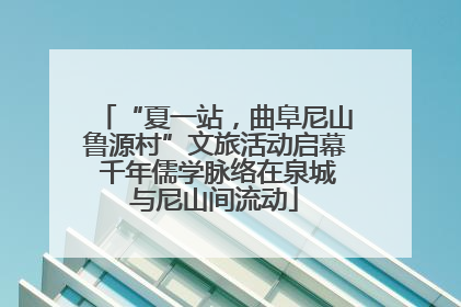 “夏一站，曲阜尼山鲁源村”文旅活动启幕 千年儒学脉络在泉城与尼山间流动