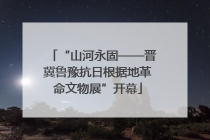 “山河永固——晋冀鲁豫抗日根据地革命文物展”开幕