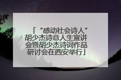 “感动社会诗人”胡少杰诗意人生宣讲会暨胡少杰诗词作品研讨会在西安举行