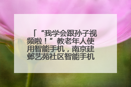 “我学会跟孙子视频啦！”教老年人使用智能手机，南京建邺艺苑社区智能手机课堂圆满落幕