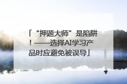 “押题大师”是陷阱！——选择AI学习产品时应避免被误导