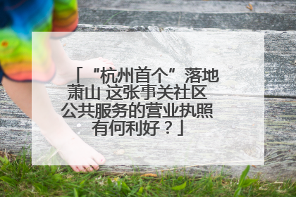 “杭州首个”落地萧山 这张事关社区公共服务的营业执照有何利好？