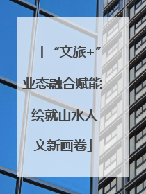 “文旅+”业态融合赋能 绘就山水人文新画卷