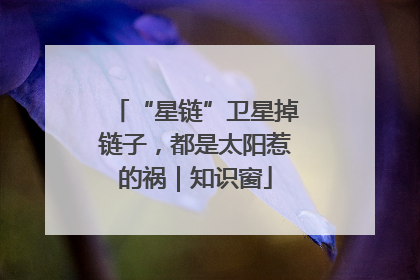 “星链”卫星掉链子，都是太阳惹的祸｜知识窗