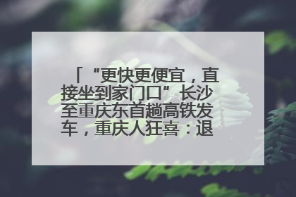 “更快更便宜，直接坐到家门口”长沙至重庆东首趟高铁发车，重庆人狂喜：退了票也要坐