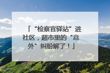 “检察官驿站”进社区，超市里的“意外”纠纷解了！