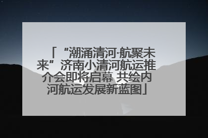 “潮涌清河·航聚未来”济南小清河航运推介会即将启幕 共绘内河航运发展新蓝图