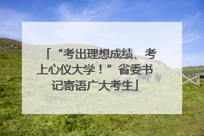 “考出理想成绩、考上心仪大学！”省委书记寄语广大考生