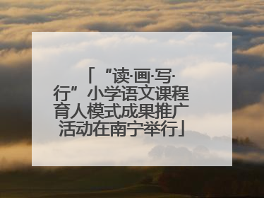 “读·画·写·行”小学语文课程育人模式成果推广活动在南宁举行