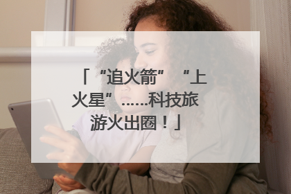 “追火箭”“上火星”……科技旅游火出圈！