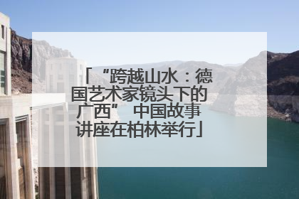 “跨越山水：德国艺术家镜头下的广西” 中国故事讲座在柏林举行