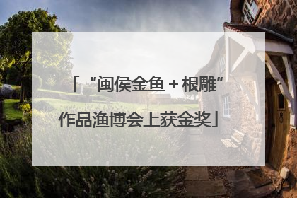 “闽侯金鱼＋根雕”作品渔博会上获金奖