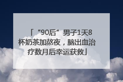 “90后”男子1天8杯奶茶加熬夜，脑出血治疗数月后幸运获救