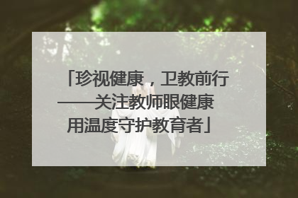 珍视健康，卫教前行——关注教师眼健康 用温度守护教育者