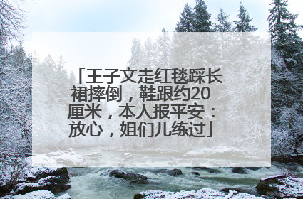 王子文走红毯踩长裙摔倒，鞋跟约20厘米，本人报平安：放心，姐们儿练过