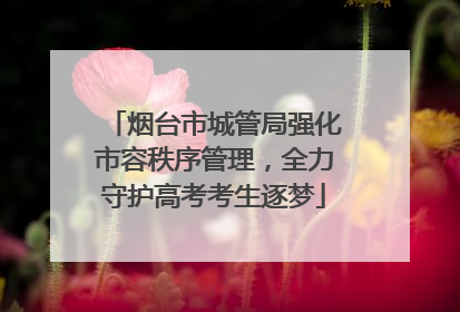 烟台市城管局强化市容秩序管理，全力守护高考考生逐梦