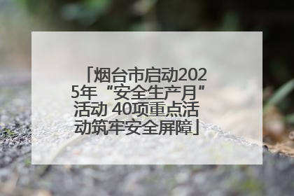 烟台市启动2025年“安全生产月”活动 40项重点活动筑牢安全屏障