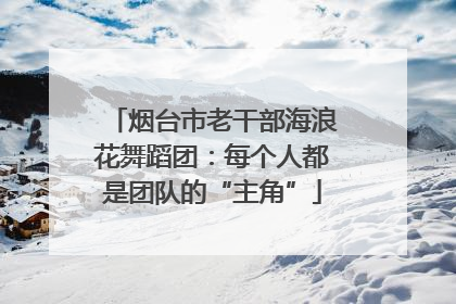 烟台市老干部海浪花舞蹈团：每个人都是团队的“主角”