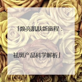 焕亮肌肤新旅程：祛斑产品科学解析