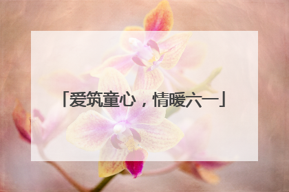 爱筑童心，情暖六一