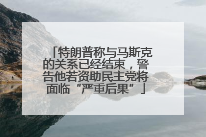 特朗普称与马斯克的关系已经结束，警告他若资助民主党将面临“严重后果”